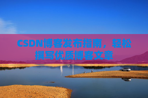 CSDN博客发布指南，轻松撰写优质博客文章